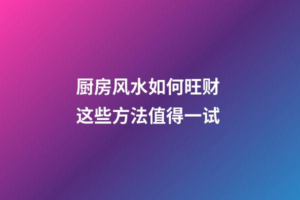 厨房风水如何旺财 这些方法值得一试